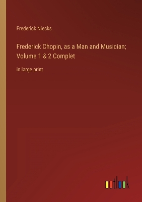 Book cover for Frederick Chopin, as a Man and Musician; Volume 1 & 2 Complet