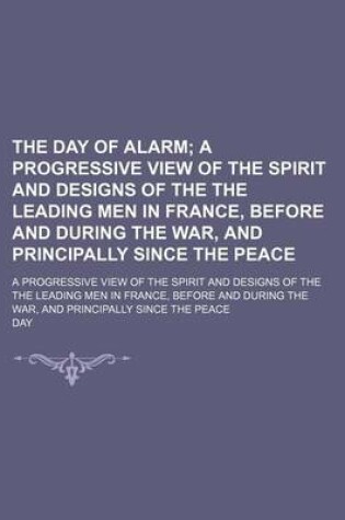 Cover of The Day of Alarm; A Progressive View of the Spirit and Designs of the the Leading Men in France, Before and During the War, and Principally Since the Peace. a Progressive View of the Spirit and Designs of the the Leading Men in France, Before and During the Wa