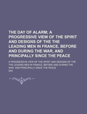 Book cover for The Day of Alarm; A Progressive View of the Spirit and Designs of the the Leading Men in France, Before and During the War, and Principally Since the Peace. a Progressive View of the Spirit and Designs of the the Leading Men in France, Before and During the Wa