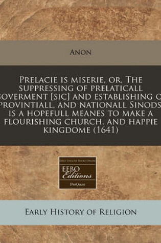 Cover of Prelacie Is Miserie, Or, the Suppressing of Prelaticall Goverment [sic] and Establishing of Provintiall, and Nationall Sinods, Is a Hopefull Meanes to Make a Flourishing Church, and Happie Kingdome (1641)