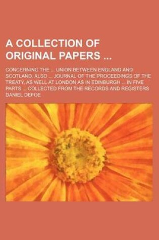 Cover of A Collection of Original Papers; Concerning the Union Between England and Scotland. Also Journal of the Proceedings of the Treaty, as Well at London as in Edinburgh in Five Parts Collected from the Records and Registers