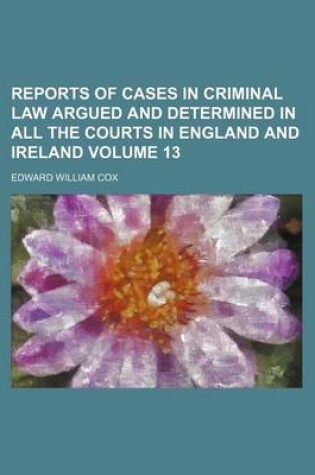 Cover of Reports of Cases in Criminal Law Argued and Determined in All the Courts in England and Ireland Volume 13