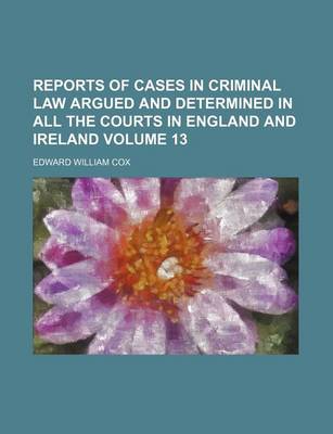 Book cover for Reports of Cases in Criminal Law Argued and Determined in All the Courts in England and Ireland Volume 13