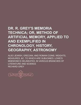 Book cover for Dr. R. Grey's Memoria Technica; Also Jewish, Grecian, and Roman Coins, Weights, Measures, &C. to Which Are Subjoined, Lowe's Mnemonics Delineated, in Various Branches of Literature and Science