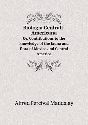 Book cover for Biologia Centrali-Americana Or, Contributions to the knowledge of the fauna and flora of Mexico and Central America