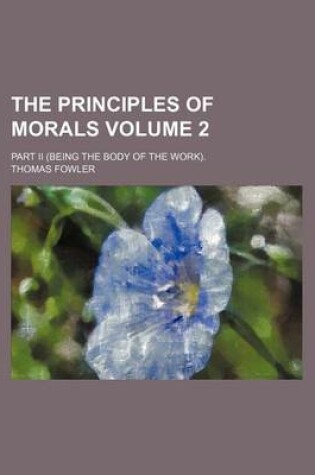 Cover of The Principles of Morals; Part II (Being the Body of the Work). Volume 2