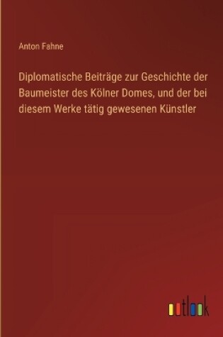 Cover of Diplomatische Beitr�ge zur Geschichte der Baumeister des K�lner Domes, und der bei diesem Werke t�tig gewesenen K�nstler