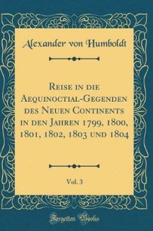 Cover of Reise in Die Aequinoctial-Gegenden Des Neuen Continents in Den Jahren 1799, 1800, 1801, 1802, 1803 Und 1804, Vol. 3 (Classic Reprint)
