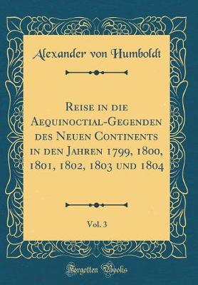 Book cover for Reise in Die Aequinoctial-Gegenden Des Neuen Continents in Den Jahren 1799, 1800, 1801, 1802, 1803 Und 1804, Vol. 3 (Classic Reprint)