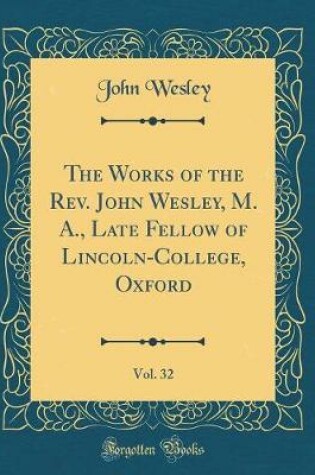 Cover of The Works of the Rev. John Wesley, M. A., Late Fellow of Lincoln-College, Oxford, Vol. 32 (Classic Reprint)