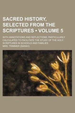 Cover of Sacred History, Selected from the Scriptures (Volume 5); With Annotations and Reflections, Particularly Calculated to Facilitate the Study of the Holy Scriptures in Schools and Families