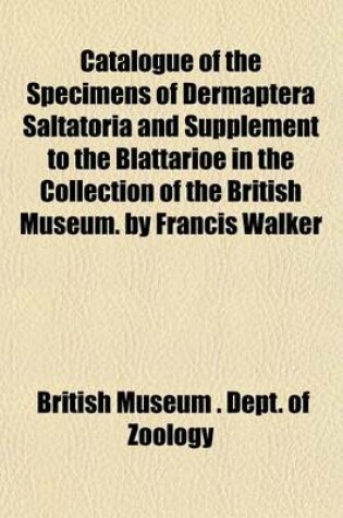 Cover of Catalogue of the Specimens of Dermaptera Saltatoria and Supplement to the Blattarioe in the Collection of the British Museum. by Francis Walker