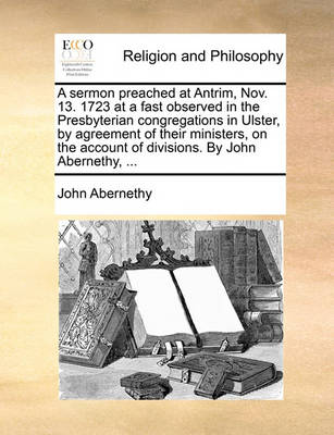 Book cover for A Sermon Preached at Antrim, Nov. 13. 1723 at a Fast Observed in the Presbyterian Congregations in Ulster, by Agreement of Their Ministers, on the Account of Divisions. by John Abernethy, ...