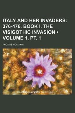 Cover of Italy and Her Invaders (Volume 1, PT. 1); 376-476. Book I. the Visigothic Invasion