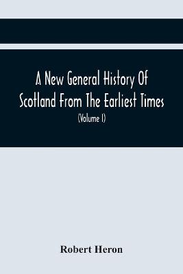 Book cover for A New General History Of Scotland From The Earliest Times, To The Aera Of The Abolition Of The Hereditary Jurisdictions Of Subjects In Scotland In The Year 1748 (Volume I)