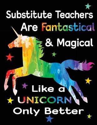 Book cover for Substitute Teachers Are Fantastical & Magical Like a Unicorn Only Better