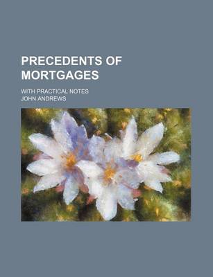 Book cover for Precedents of Mortgages; With Practical Notes