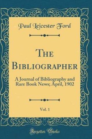 Cover of The Bibliographer, Vol. 1: A Journal of Bibliography and Rare Book News; April, 1902 (Classic Reprint)
