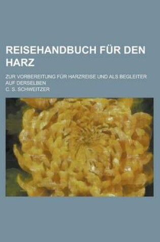 Cover of Reisehandbuch Fur Den Harz; Zur Vorbereitung Fur Harzreise Und ALS Begleiter Auf Derselben