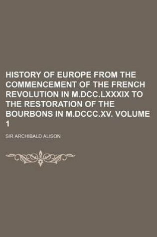 Cover of History of Europe from the Commencement of the French Revolution in M.DCC.LXXXIX to the Restoration of the Bourbons in M.DCCC.XV. Volume 1