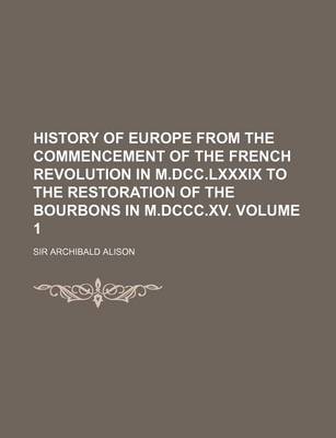 Book cover for History of Europe from the Commencement of the French Revolution in M.DCC.LXXXIX to the Restoration of the Bourbons in M.DCCC.XV. Volume 1