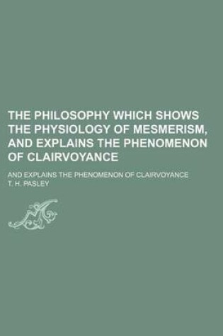 Cover of The Philosophy Which Shows the Physiology of Mesmerism, and Explains the Phenomenon of Clairvoyance; And Explains the Phenomenon of Clairvoyance