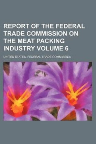 Cover of Report of the Federal Trade Commission on the Meat Packing Industry Volume 6