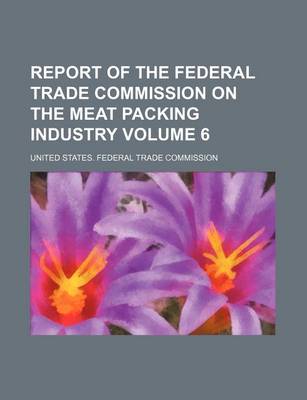 Book cover for Report of the Federal Trade Commission on the Meat Packing Industry Volume 6