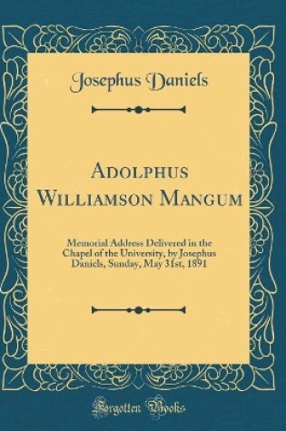 Cover of Adolphus Williamson Mangum: Memorial Address Delivered in the Chapel of the University, by Josephus Daniels, Sunday, May 31st, 1891 (Classic Reprint)