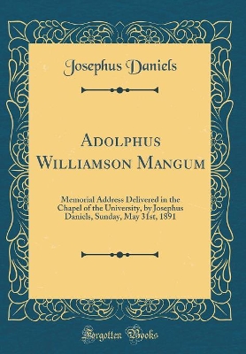 Book cover for Adolphus Williamson Mangum: Memorial Address Delivered in the Chapel of the University, by Josephus Daniels, Sunday, May 31st, 1891 (Classic Reprint)