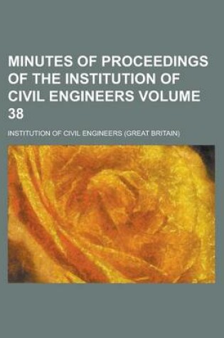Cover of Minutes of Proceedings of the Institution of Civil Engineers Volume 38