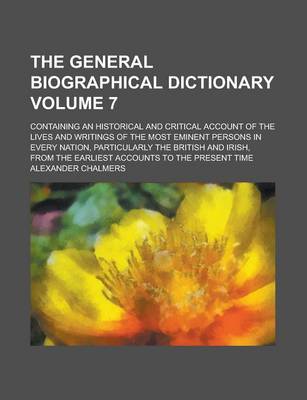 Book cover for The General Biographical Dictionary; Containing an Historical and Critical Account of the Lives and Writings of the Most Eminent Persons in Every Nation, Particularly the British and Irish, from the Earliest Accounts to the Volume 7