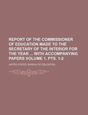 Book cover for Report of the Commissioner of Education Made to the Secretary of the Interior for the Year with Accompanying Papers Volume 1, Pts. 1-2