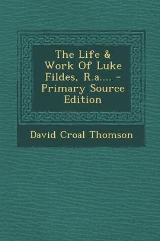 Cover of The Life & Work of Luke Fildes, R.A.... - Primary Source Edition