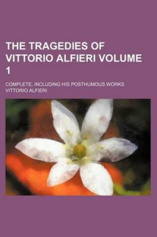 Cover of The Tragedies of Vittorio Alfieri Volume 1; Complete, Including His Posthumous Works