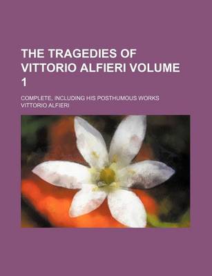 Book cover for The Tragedies of Vittorio Alfieri Volume 1; Complete, Including His Posthumous Works