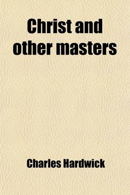 Book cover for Christ and Other Masters; An Historical Inquiry Into Some of the Chief Parallelisms and Contrasts Between Christianity and the Religious Systems of the Ancient World with Special Reference to Prevailing Difficulties and Objections