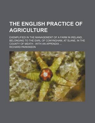 Book cover for The English Practice of Agriculture; Exemplified in the Management of a Farm in Ireland, Belonging to the Earl of Conyngham, at Slane, in the County of Meath with an Appendix