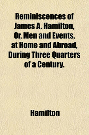 Cover of Reminiscences of James A. Hamilton, Or, Men and Events, at Home and Abroad, During Three Quarters of a Century.