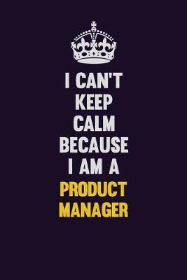 Book cover for I Can't Keep Calm Because I Am A Product Manager