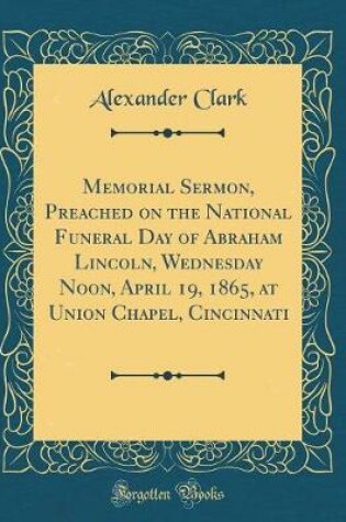 Cover of Memorial Sermon, Preached on the National Funeral Day of Abraham Lincoln, Wednesday Noon, April 19, 1865, at Union Chapel, Cincinnati (Classic Reprint)