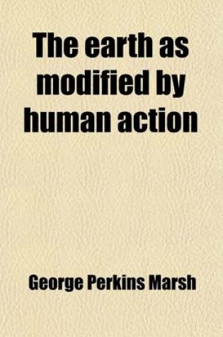 Cover of The Earth as Modified by Human Action; A Last Revision of Man and Nature