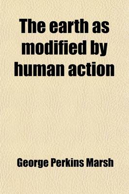 Book cover for The Earth as Modified by Human Action; A Last Revision of Man and Nature