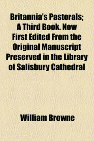 Cover of Britannia's Pastorals; A Third Book. Now First Edited from the Original Manuscript Preserved in the Library of Salisbury Cathedral