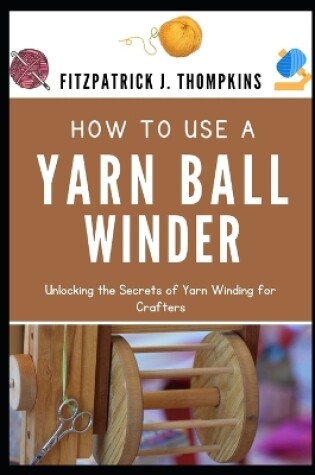 Cover of How to Use a Yarn Ball Winder