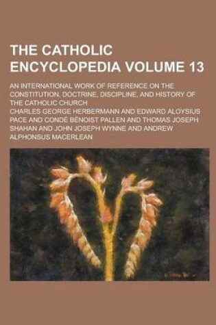 Cover of The Catholic Encyclopedia; An International Work of Reference on the Constitution, Doctrine, Discipline, and History of the Catholic Church Volume 13