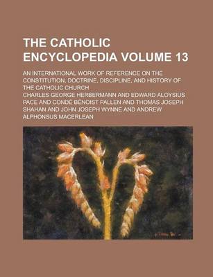 Book cover for The Catholic Encyclopedia; An International Work of Reference on the Constitution, Doctrine, Discipline, and History of the Catholic Church Volume 13