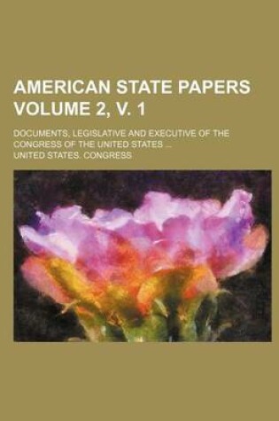 Cover of American State Papers; Documents, Legislative and Executive of the Congress of the United States ... Volume 2, V. 1