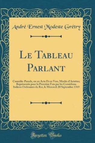 Cover of Le Tableau Parlant: Comédie-Parade, en un Acte Et en Vers, Meslée d'Ariettes; Représentée pour la Première Fois par les Comédiens Italiens Ordinaires du Roi, le Mercredi 20 Septembre 1769 (Classic Reprint)