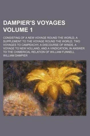 Cover of Dampier's Voyages Volume 1; Consisting of a New Voyage Round the World, a Supplement to the Voyage Round the World, Two Voyages to Campeachy, a Discourse of Winds, a Voyage to New Holland, and a Vindication, in Answer to the Chimerical Relation of William